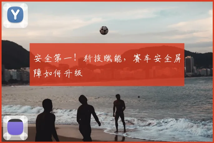 安全第一！科技赋能，赛车安全屏障如何升级