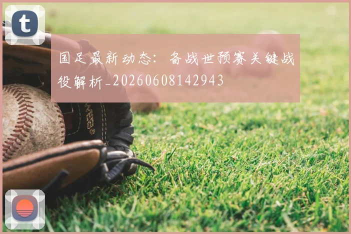 国足最新动态：备战世预赛关键战役解析_20260608142943