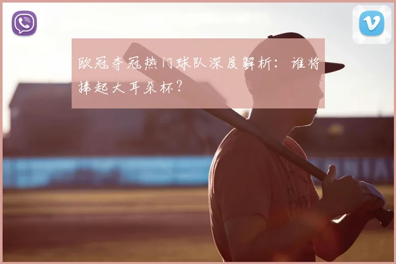 欧冠夺冠热门球队深度解析:谁将捧起大耳朵杯?