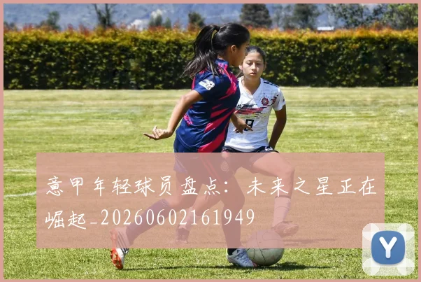 意甲年轻球员盘点:未来之星正在崛起_20260602161949