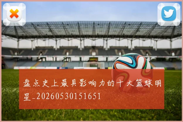 盘点史上最具影响力的十大篮球明星_20260530151651
