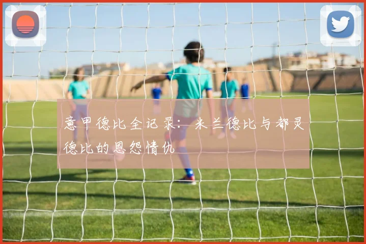 意甲德比全记录：米兰德比与都灵德比的恩怨情仇