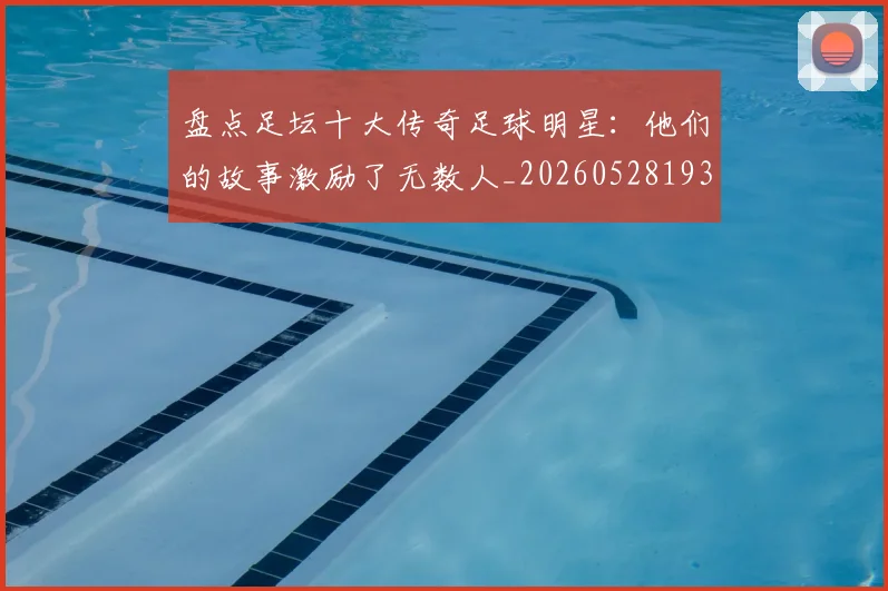 盘点足坛十大传奇足球明星：他们的故事激励了无数人_20260528193545