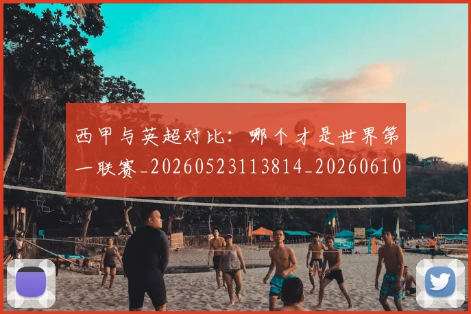 西甲与英超对比：哪个才是世界第一联赛_20260523113814_20260610170152