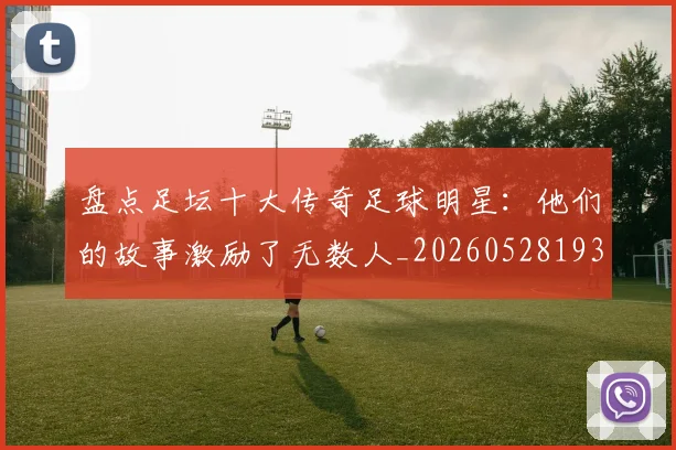 盘点足坛十大传奇足球明星：他们的故事激励了无数人_20260528193545