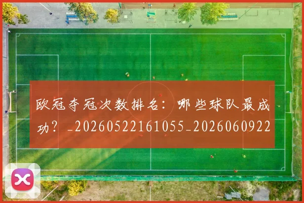 欧冠夺冠次数排名:哪些球队最成功?_20260522161055_20260609224713