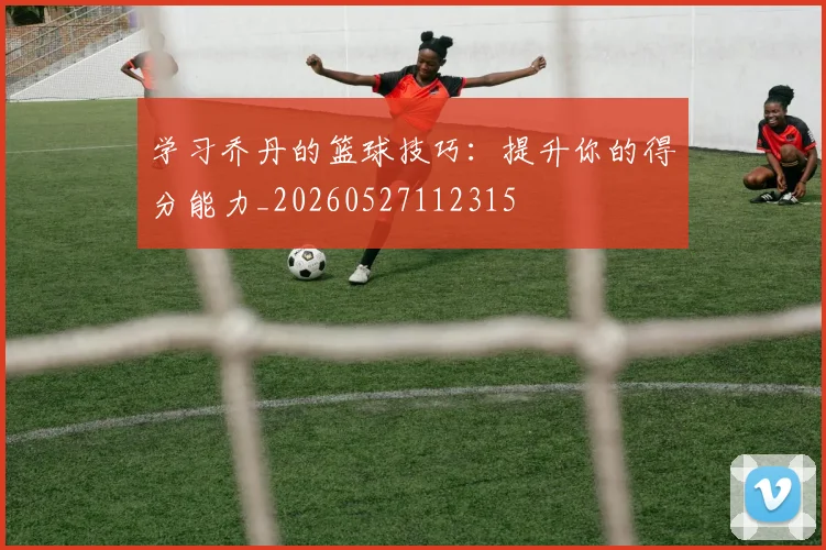 学习乔丹的篮球技巧：提升你的得分能力_20260527112315