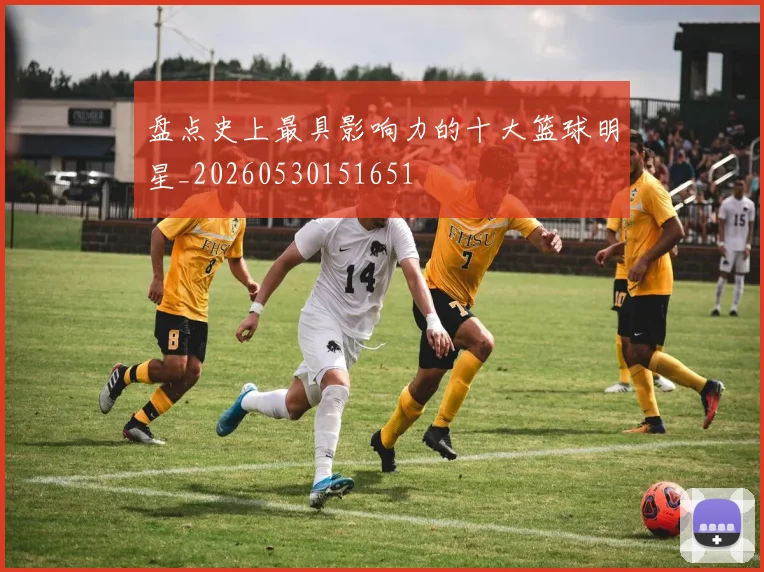 盘点史上最具影响力的十大篮球明星_20260530151651