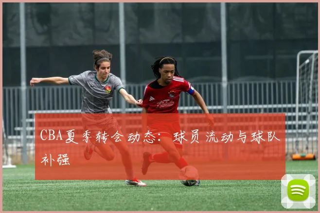 CBA夏季转会动态：球员流动与球队补强