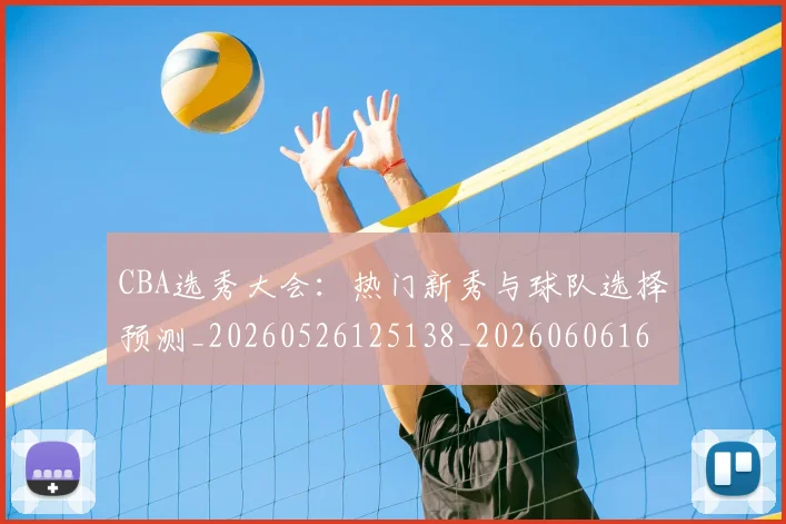 CBA选秀大会:热门新秀与球队选择预测_20260526125138_20260606165317
