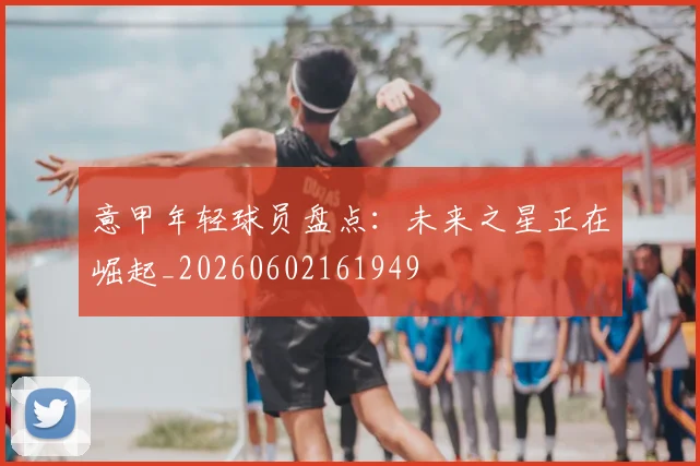 意甲年轻球员盘点：未来之星正在崛起_20260602161949