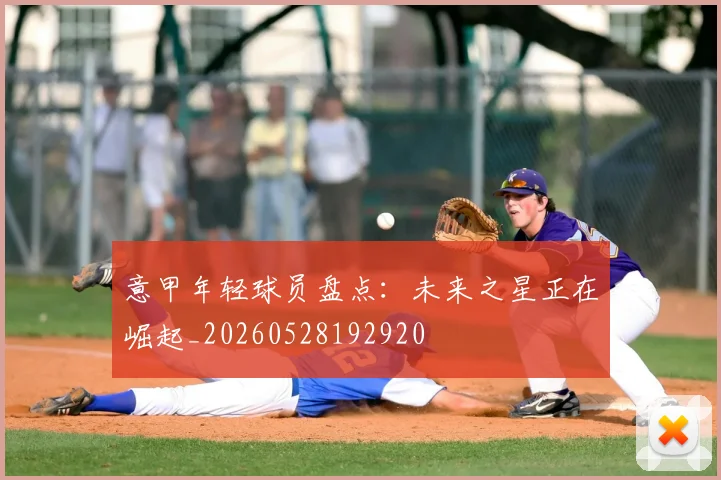意甲年轻球员盘点：未来之星正在崛起_20260528192920